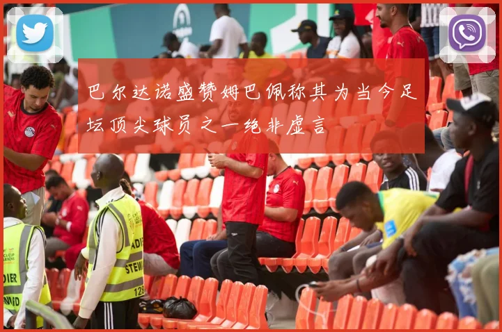 巴尔达诺盛赞姆巴佩称其为当今足坛顶尖球员之一绝非虚言