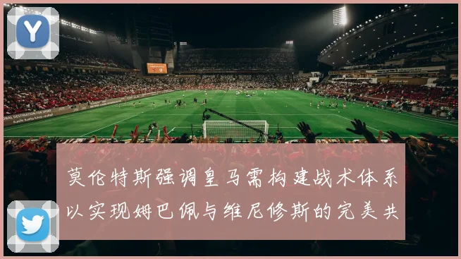 莫伦特斯强调皇马需构建战术体系以实现姆巴佩与维尼修斯的完美共存