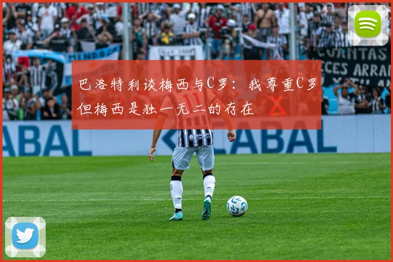 巴洛特利谈梅西与C罗：我尊重C罗但梅西是独一无二的存在