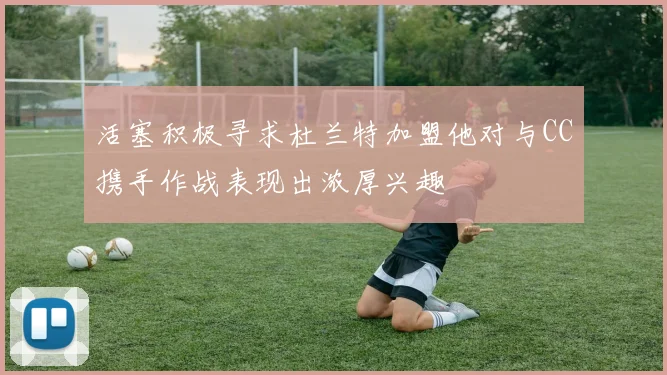 活塞积极寻求杜兰特加盟他对与CC携手作战表现出浓厚兴趣