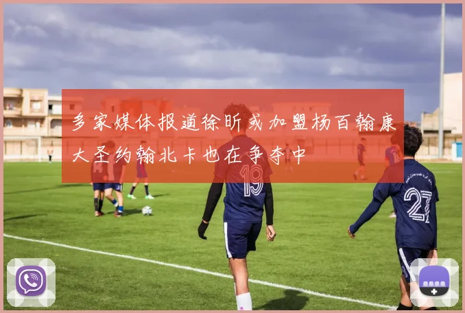 多家媒体报道徐昕或加盟杨百翰康大圣约翰北卡也在争夺中