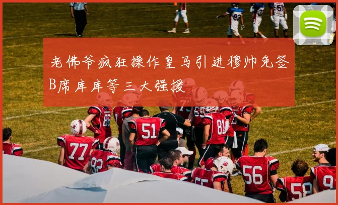 老佛爷疯狂操作皇马引进穆帅免签B席库库等三大强援