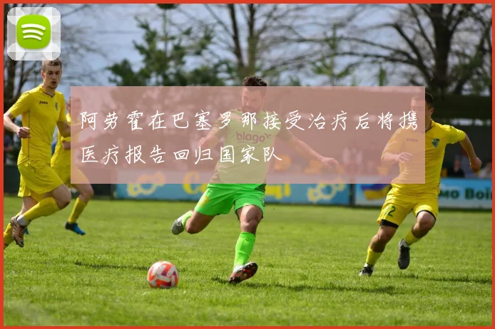 阿劳霍在巴塞罗那接受治疗后将携医疗报告回归国家队