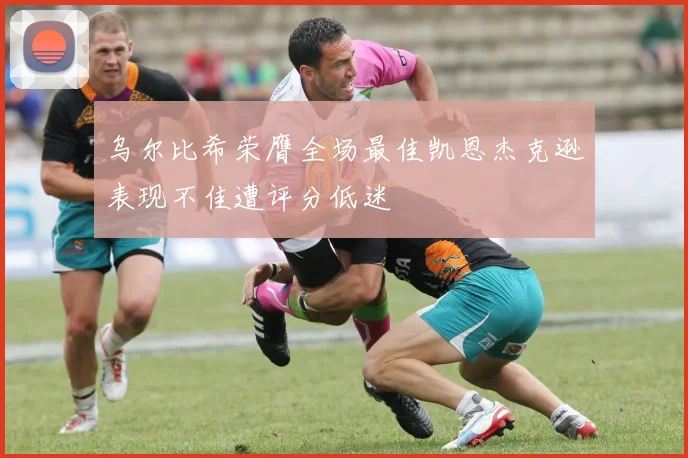 乌尔比希荣膺全场最佳凯恩杰克逊表现不佳遭评分低迷