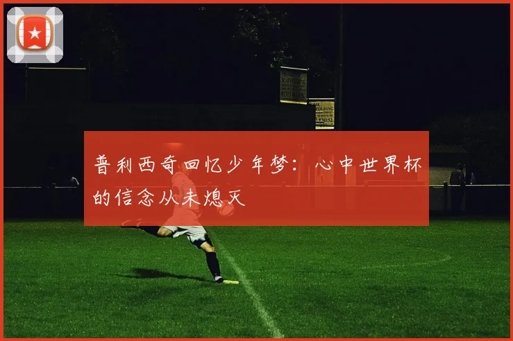 普利西奇回忆少年梦：心中世界杯的信念从未熄灭