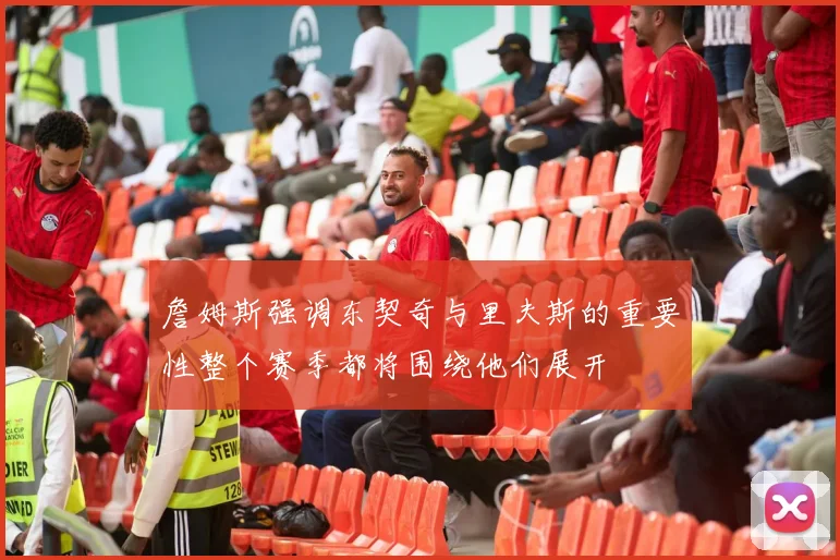 詹姆斯强调东契奇与里夫斯的重要性整个赛季都将围绕他们展开