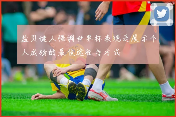盐贝健人强调世界杯表现是展示个人成绩的最佳途径与方式