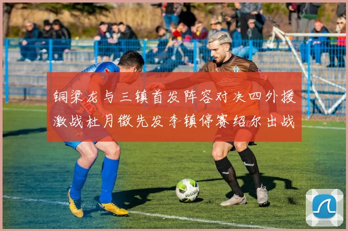铜梁龙与三镇首发阵容对决四外援激战杜月徵先发李镇停赛绍尔出战