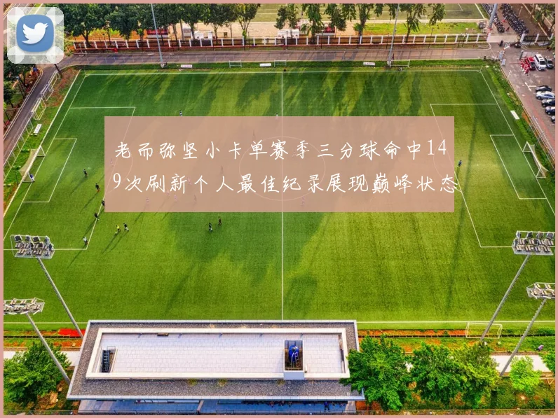 老而弥坚小卡单赛季三分球命中149次刷新个人最佳纪录展现巅峰状态