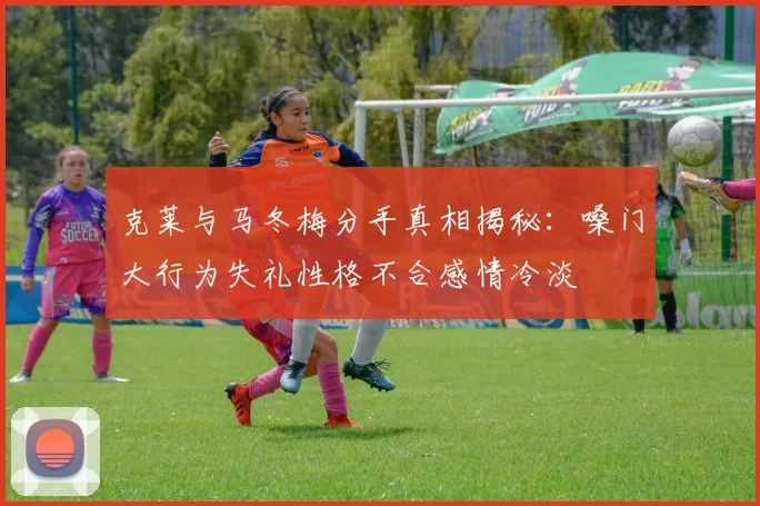 克莱与马冬梅分手真相揭秘：嗓门大行为失礼性格不合感情冷淡