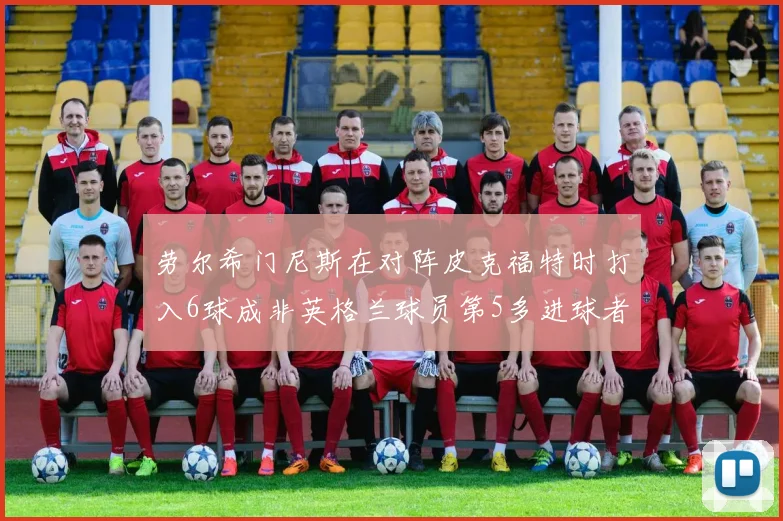 劳尔希门尼斯在对阵皮克福特时打入6球成非英格兰球员第5多进球者