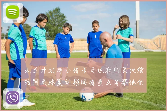 米兰计划与小将卡马达和科莫托续约阿莫林夏训期间将重点考察他们