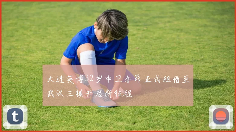 大连英博32岁中卫李昂正式租借至武汉三镇开启新征程