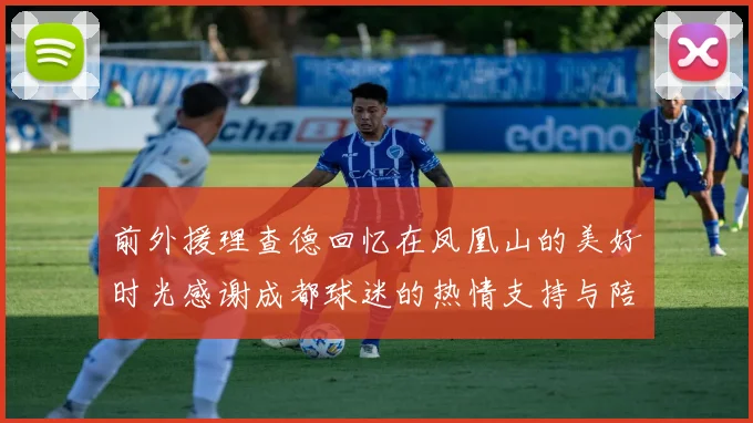 前外援理查德回忆在凤凰山的美好时光感谢成都球迷的热情支持与陪伴
