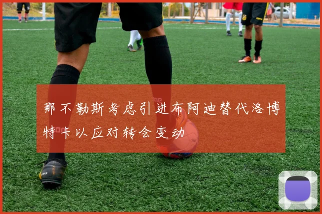 那不勒斯考虑引进布阿迪替代洛博特卡以应对转会变动