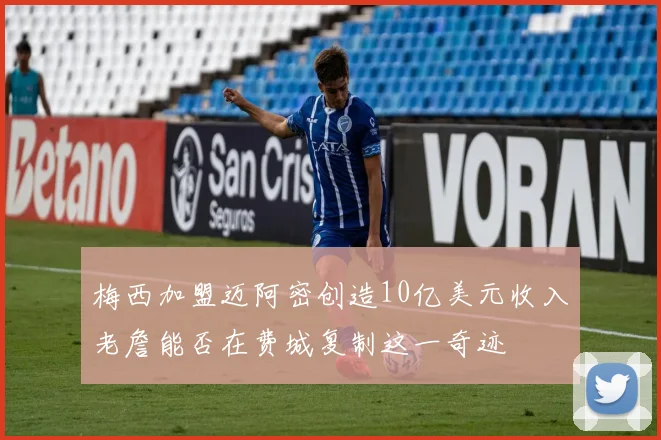 梅西加盟迈阿密创造10亿美元收入老詹能否在费城复制这一奇迹