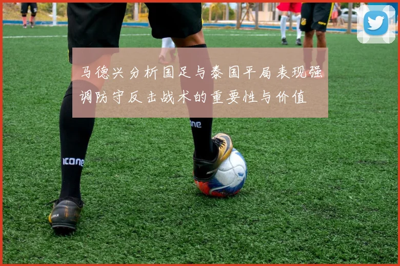 马德兴分析国足与泰国平局表现强调防守反击战术的重要性与价值