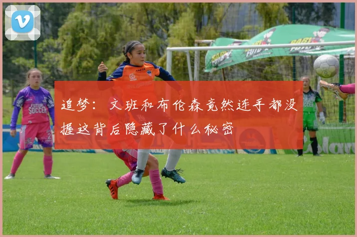 追梦：文班和布伦森竟然连手都没握这背后隐藏了什么秘密