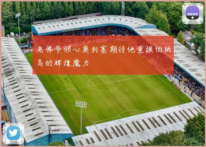 老佛爷倾心奥利塞期待他重振伯纳乌的辉煌魔力