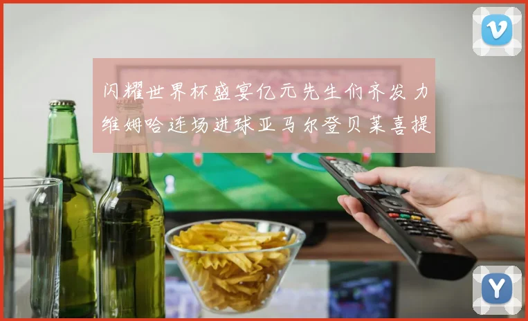 闪耀世界杯盛宴亿元先生们齐发力维姆哈连场进球亚马尔登贝莱喜提首球