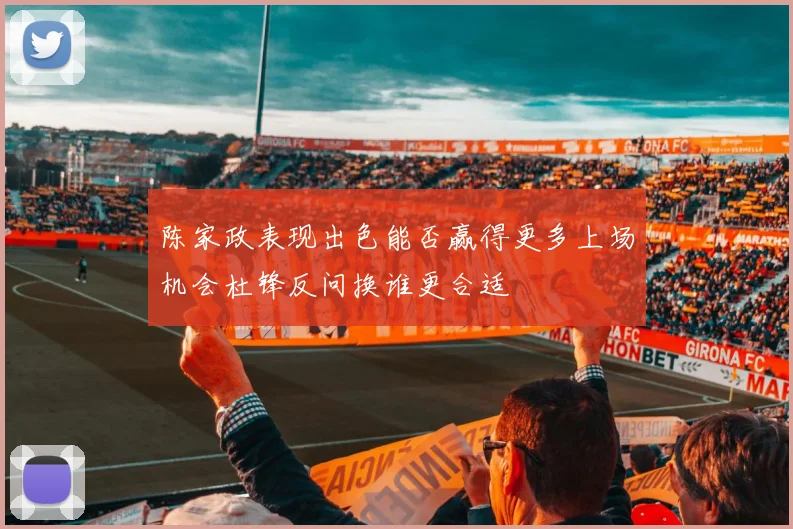 陈家政表现出色能否赢得更多上场机会杜锋反问换谁更合适
