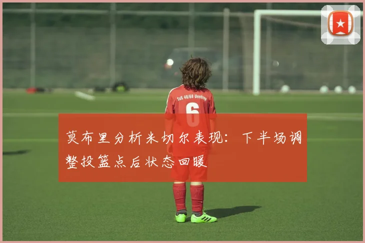 莫布里分析米切尔表现：下半场调整投篮点后状态回暖