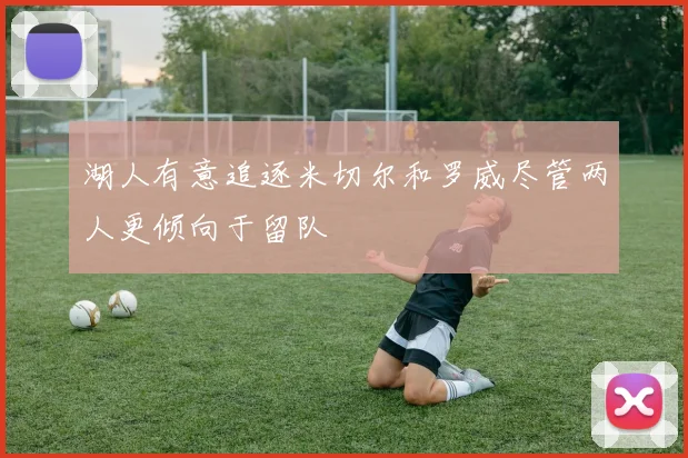 湖人有意追逐米切尔和罗威尽管两人更倾向于留队
