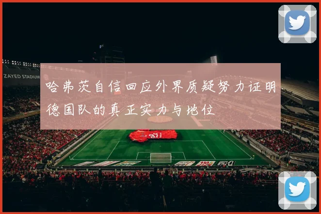 哈弗茨自信回应外界质疑努力证明德国队的真正实力与地位