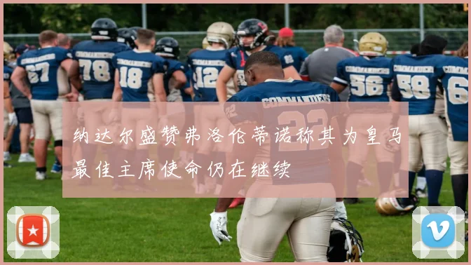 纳达尔盛赞弗洛伦蒂诺称其为皇马最佳主席使命仍在继续